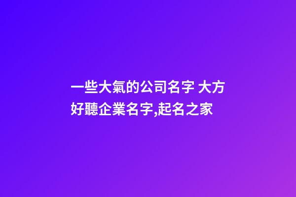 一些大氣的公司名字 大方好聽企業名字,起名之家-第1張-公司起名-玄機派